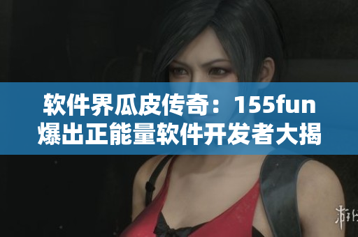 软件界瓜皮传奇：155fun爆出正能量软件开发者大揭密