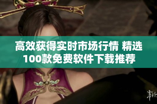 高效获得实时市场行情 精选100款免费软件下载推荐
