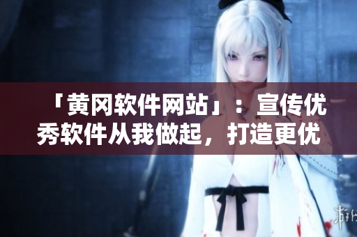 「黄冈软件网站」：宣传优秀软件从我做起，打造更优质软件生态圈！