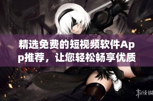 精选免费的短视频软件App推荐，让您轻松畅享优质视频内容！