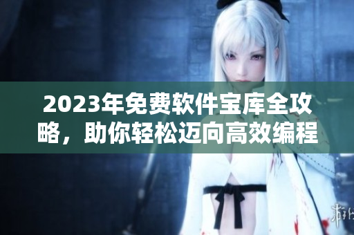 2023年免费软件宝库全攻略，助你轻松迈向高效编程之路！