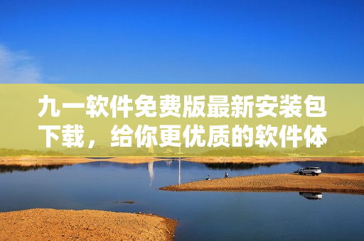 九一软件免费版最新安装包下载，给你更优质的软件体验