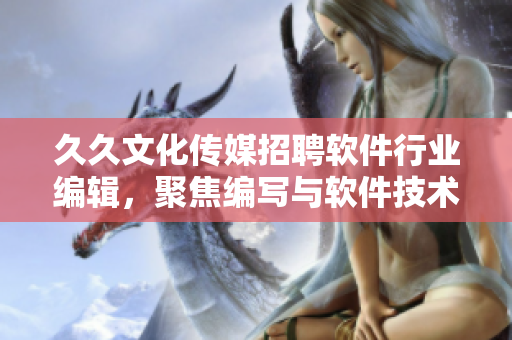 久久文化传媒招聘软件行业编辑，聚焦编写与软件技术相关的精彩文章