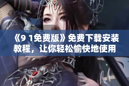 《9 1免费版》免费下载安装教程，让你轻松愉快地使用这款软件！