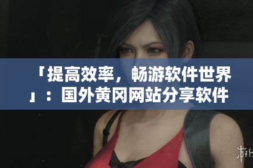 「提高效率，畅游软件世界」：国外黄冈网站分享软件推荐，让你事半功倍！