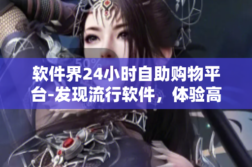 软件界24小时自助购物平台-发现流行软件，体验高品质服务