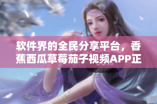 软件界的全民分享平台，香蕉西瓜草莓茄子视频APP正式出炉