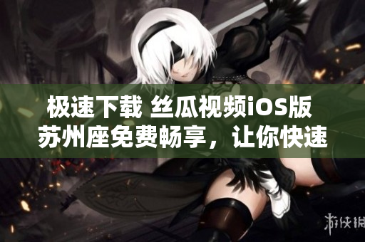 极速下载 丝瓜视频iOS版 苏州座免费畅享，让你快速观影无限畅想。