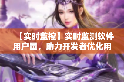 【实时监控】实时监测软件用户量，助力开发者优化用户体验