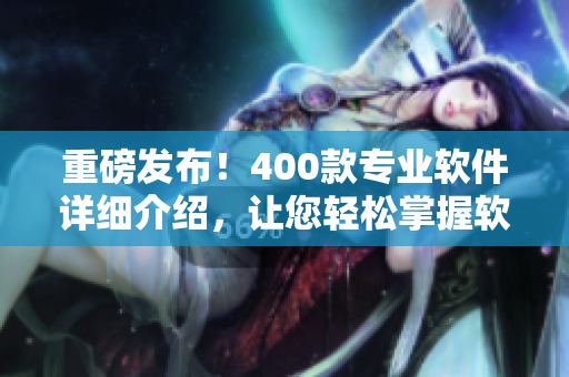 重磅发布！400款专业软件详细介绍，让您轻松掌握软件操作！