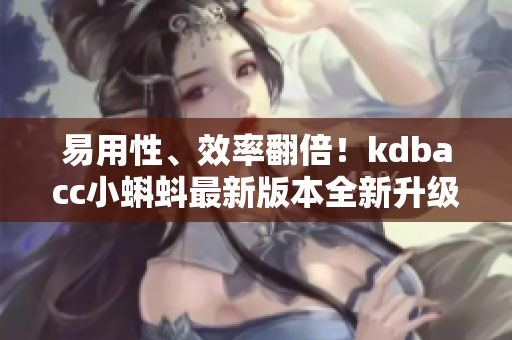 易用性、效率翻倍！kdbacc小蝌蚪最新版本全新升级