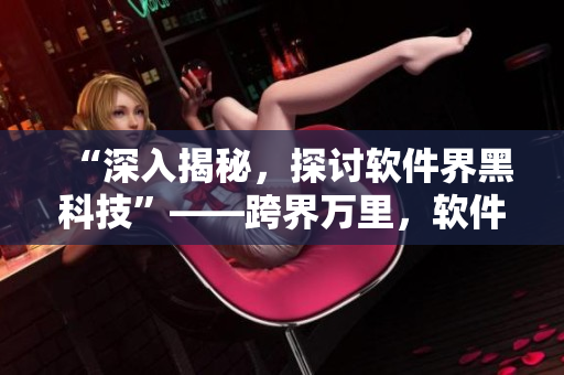 “深入揭秘，探讨软件界黑科技”——跨界万里，软件界大揭秘！