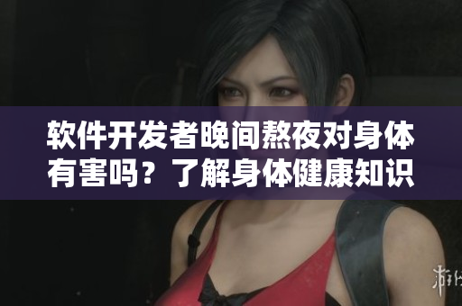 软件开发者晚间熬夜对身体有害吗？了解身体健康知识，合理调整工作时间！
