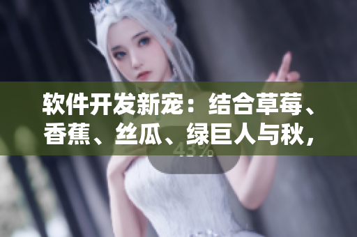 软件开发新宠：结合草莓、香蕉、丝瓜、绿巨人与秋，构建更智能化的系统