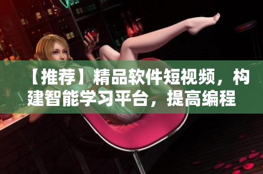 【推荐】精品软件短视频，构建智能学习平台，提高编程技能！