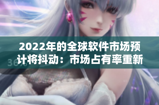 2022年的全球软件市场预计将抖动：市场占有率重新洗牌