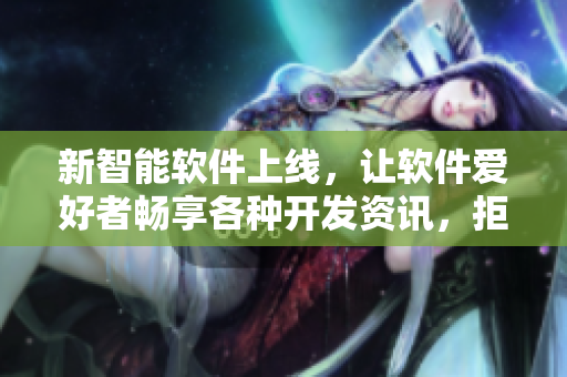 新智能软件上线，让软件爱好者畅享各种开发资讯，拒绝枯燥无味编程生涯！