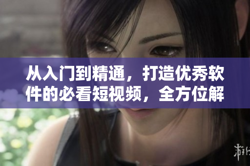 从入门到精通，打造优秀软件的必看短视频，全方位解析软件开发技能！