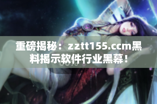 重磅揭秘：zztt155.ccm黑料揭示软件行业黑幕！