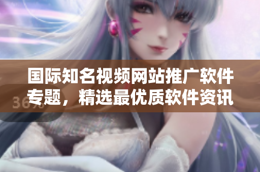国际知名视频网站推广软件专题，精选最优质软件资讯等你来发掘！
