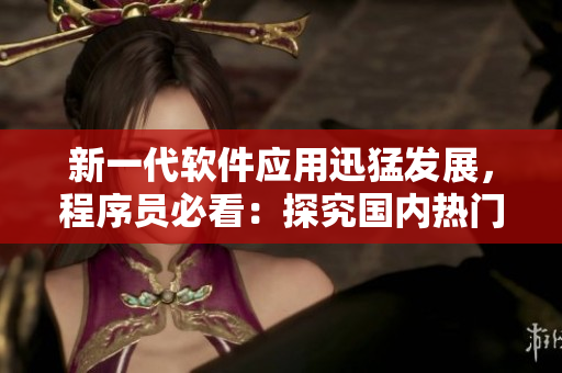 新一代软件应用迅猛发展，程序员必看：探究国内热门软件用户数量排行榜