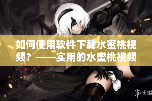 如何使用软件下载水蜜桃视频？——实用的水蜜桃视频下载教程