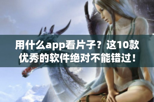 用什么app看片子？这10款优秀的软件绝对不能错过！