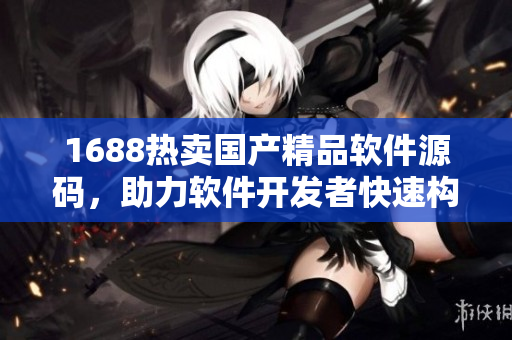 1688热卖国产精品软件源码,助力软件开发者快速构建高质量应用! 1688热卖国产精品软件源码,助力软件开发者快速构建高质量应用!