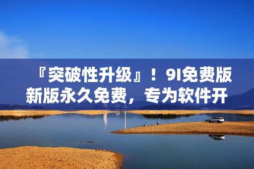『突破性升级』！9I免费版新版永久免费，专为软件开发者打造！