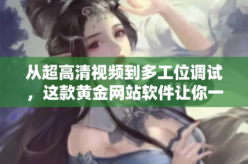 从超高清视频到多工位调试，这款黄金网站软件让你一键畅享顶级开发享受！
