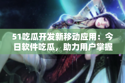 51吃瓜开发新移动应用：今日软件吃瓜，助力用户掌握最新软件资讯