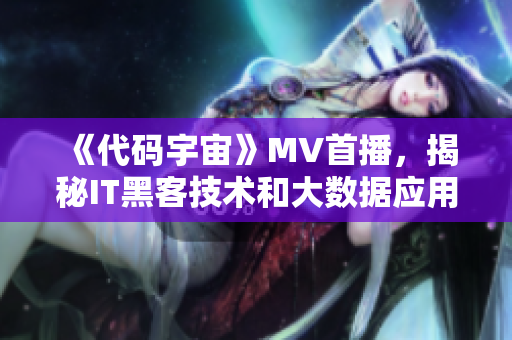 《代码宇宙》MV首播，揭秘IT黑客技术和大数据应用！