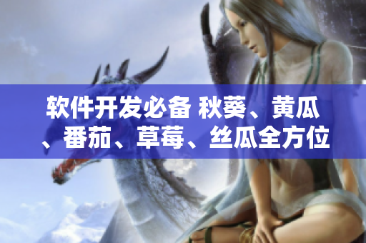 软件开发必备 秋葵、黄瓜、番茄、草莓、丝瓜全方位介绍