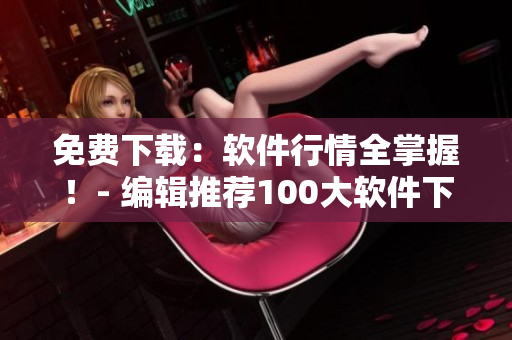 免费下载：软件行情全掌握！- 编辑推荐100大软件下载清单