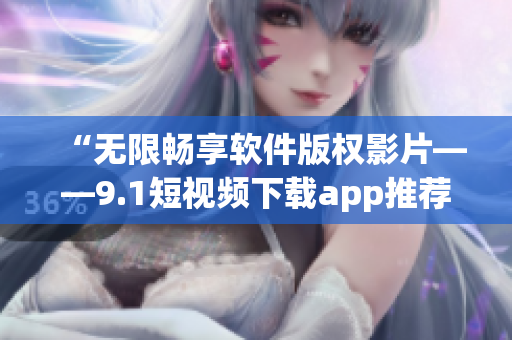 “无限畅享软件版权影片——9.1短视频下载app推荐”