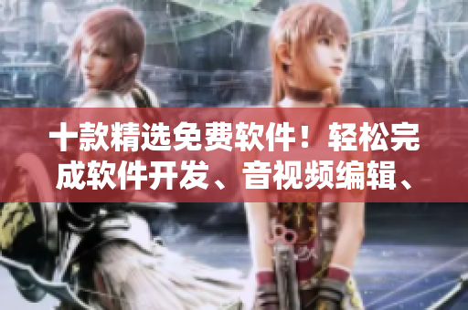 十款精选免费软件！轻松完成软件开发、音视频编辑、文件管理等任务！