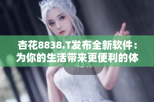 杏花8838.T发布全新软件：为你的生活带来更便利的体验
