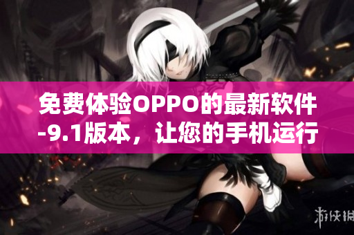 免费体验OPPO的最新软件-9.1版本，让您的手机运行更加高效