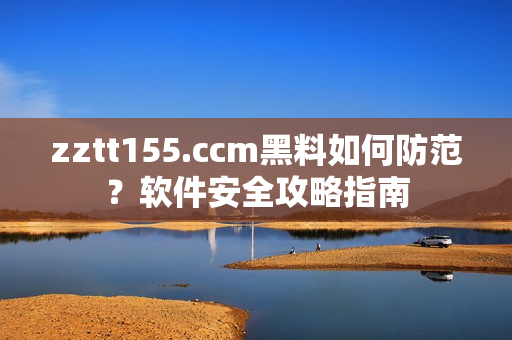 zztt155.ccm黑料如何防范？软件安全攻略指南