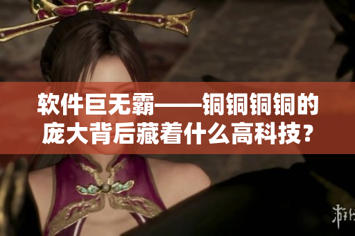 软件巨无霸——铜铜铜铜的庞大背后藏着什么高科技？