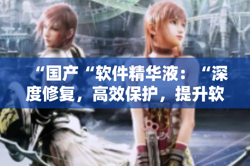 “国产“软件精华液：“深度修复，高效保护，提升软件性能”
