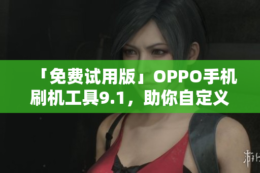 「免费试用版」OPPO手机刷机工具9.1，助你自定义个性化软件