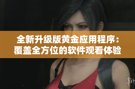 全新升级版黄金应用程序：覆盖全方位的软件观看体验！