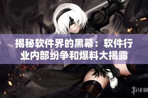 揭秘软件界的黑幕：软件行业内部纷争和爆料大揭露