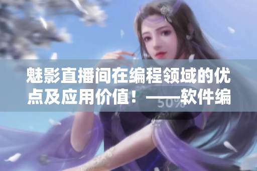 魅影直播间在编程领域的优点及应用价值！——软件编辑必看的直播分享！