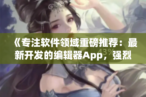 《专注软件领域重磅推荐：最新开发的编辑器App，强烈安利！》