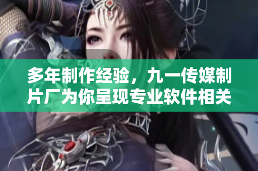 多年制作经验，九一传媒制片厂为你呈现专业软件相关文章
