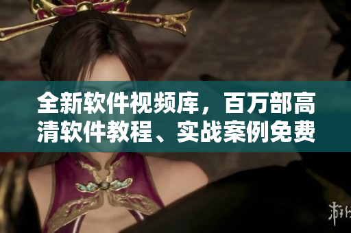 全新软件视频库，百万部高清软件教程、实战案例免费观看！