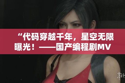 “代码穿越千年，星空无限曝光！——国产编程剧MV首发”