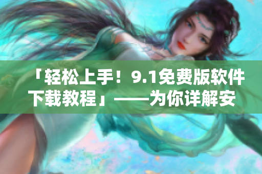 「轻松上手！9.1免费版软件下载教程」——为你详解安装流程及使用技巧
